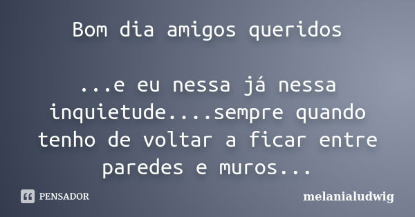 Bom dia amigos queridos ...e eu nessa já nessa inquietude....sempre quando tenho de voltar a ficar entre paredes e muros...... Frase de melanialudwig.