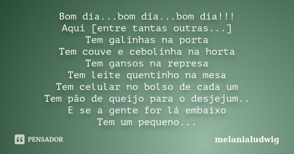 Bom dia...bom dia...bom dia!!! Aqui [entre tantas outras...] Tem galinhas na porta Tem couve e cebolinha na horta Tem gansos na represa Tem leite quentinho na m... Frase de melanialudwig.