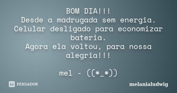 BOM DIA!!! Desde a madrugada sem energia. Celular desligado para economizar bateria. Agora ela voltou, para nossa alegria!!! mel - ((*_*))... Frase de melanialudwig.