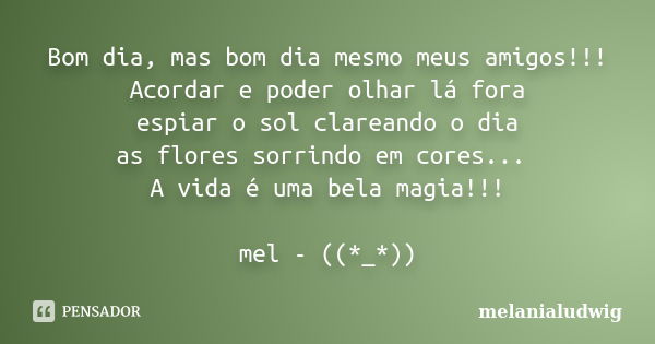 Bom dia, mas bom dia mesmo meus amigos!!! Acordar e poder olhar lá fora espiar o sol clareando o dia as flores sorrindo em cores... A vida é uma bela magia!!! m... Frase de melanialudwig.