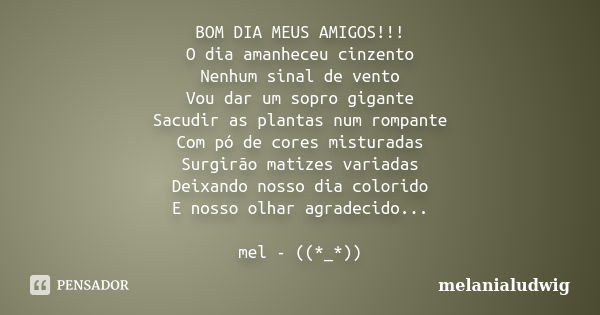 BOM DIA MEUS AMIGOS!!! O dia amanheceu cinzento Nenhum sinal de vento Vou dar um sopro gigante Sacudir as plantas num rompante Com pó de cores misturadas Surgir... Frase de melanialudwig.