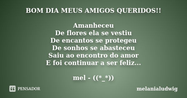 BOM DIA MEUS AMIGOS QUERIDOS!! Amanheceu De flores ela se vestiu De encantos se protegeu De sonhos se abasteceu Saiu ao encontro do amor E foi continuar a ser f... Frase de melanialudwig.