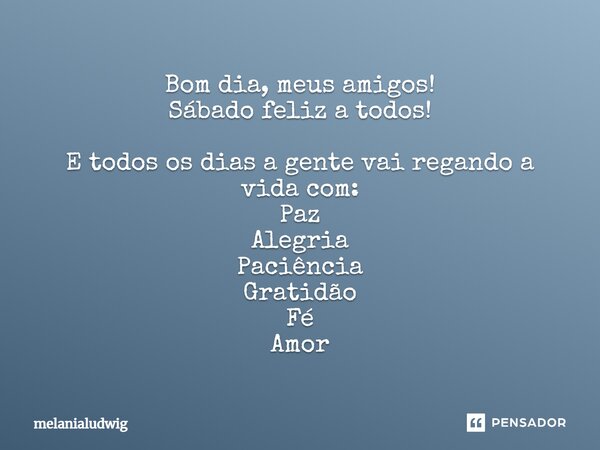 Bom dia, meus amigos! Sábado feliz a todos! E todos os dias a gente vai regando a vida com: Paz Alegria Paciência Gratidão Fé Amor... Frase de melanialudwig.