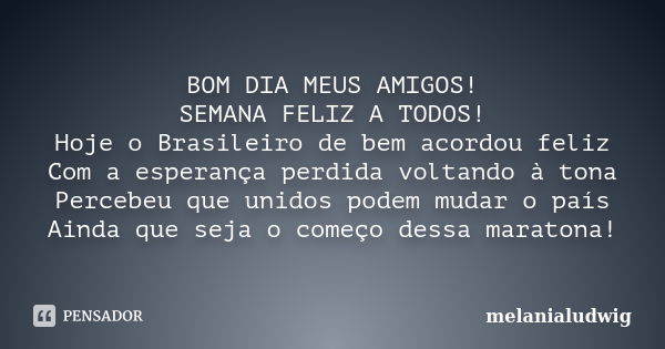 BOM DIA MEUS AMIGOS! SEMANA FELIZ A TODOS! Hoje o Brasileiro de bem acordou feliz Com a esperança perdida voltando à tona Percebeu que unidos podem mudar o país... Frase de melanialudwig.