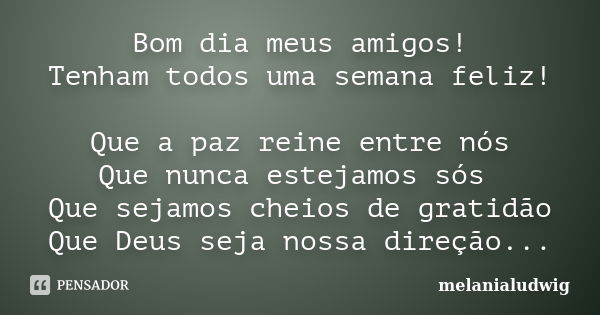 Bom dia meus amigos! Tenham todos uma semana feliz! Que a paz reine entre nós Que nunca estejamos sós Que sejamos cheios de gratidão Que Deus seja nossa direção... Frase de melanialudwig.