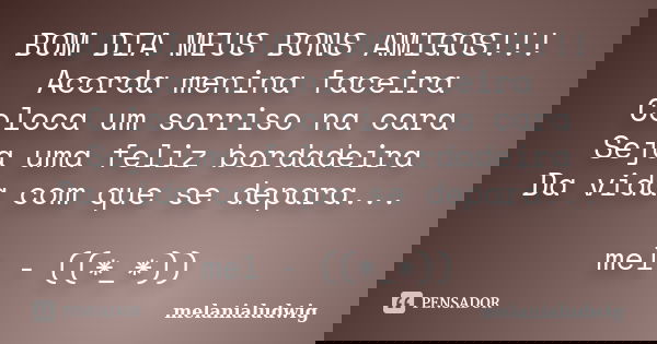 BOM DIA MEUS BONS AMIGOS!!! Acorda menina faceira Coloca um sorriso na cara Seja uma feliz bordadeira Da vida com que se depara... mel - ((*_*))... Frase de melanialudwig.