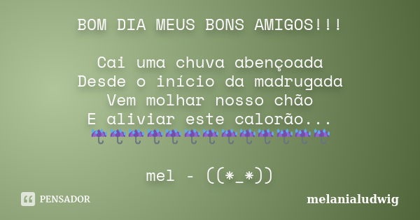 BOM DIA MEUS BONS AMIGOS!!! Cai uma chuva abençoada Desde o início da madrugada Vem molhar nosso chão E aliviar este calorão... ☔️☔️☔️☔️☔️☔️☔️☔️☔️☔️☔️☔️☔️ mel -... Frase de melanialudwig.