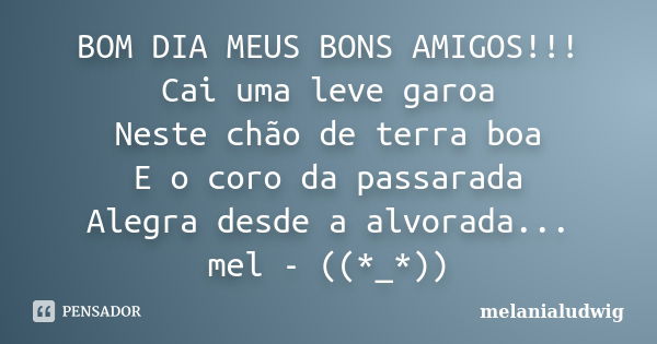 BOM DIA MEUS BONS AMIGOS!!! Cai uma leve garoa Neste chão de terra boa E o coro da passarada Alegra desde a alvorada... mel - ((*_*))... Frase de melanialudwig.