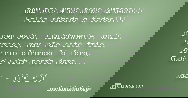 BOM DIA MEUS BONS AMIGOS!!! Feliz sábado a todos!!! O céu está, timidamente, anil. Parece, mas não está frio. Sorrio olhando lá fora, Tudo é vida nesta hora... ... Frase de melanialudwig.