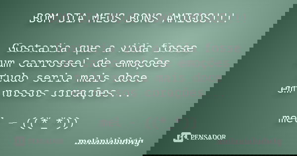 BOM DIA MEUS BONS AMIGOS!!! Gostaria que a vida fosse um carrossel de emoções tudo seria mais doce em nossos corações... mel - ((*_*))... Frase de melanialudwig.
