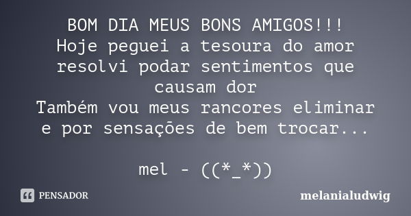 BOM DIA MEUS BONS AMIGOS!!! Hoje peguei a tesoura do amor resolvi podar sentimentos que causam dor Também vou meus rancores eliminar e por sensações de bem troc... Frase de melanialudwig.