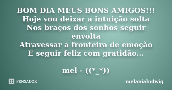 BOM DIA MEUS BONS AMIGOS!!! Hoje vou deixar a intuição solta Nos braços dos sonhos seguir envolta Atravessar a fronteira de emoção E seguir feliz com gratidão..... Frase de melanialudwig.