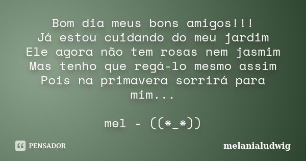 Bom dia meus bons amigos!!! Já estou cuidando do meu jardim Ele agora não tem rosas nem jasmim Mas tenho que regá-lo mesmo assim Pois na primavera sorrirá para ... Frase de melanialudwig.