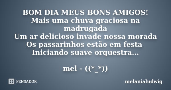 BOM DIA MEUS BONS AMIGOS! Mais uma chuva graciosa na madrugada Um ar delicioso invade nossa morada Os passarinhos estão em festa Iniciando suave orquestra... me... Frase de melanialudwig.