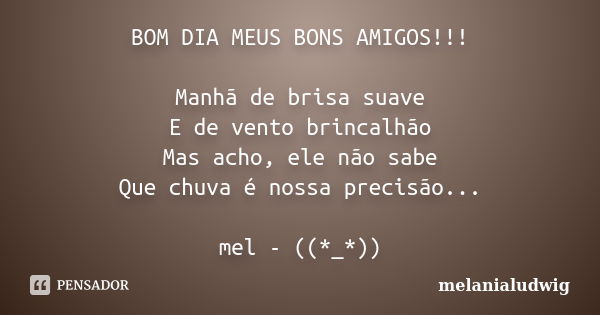 BOM DIA MEUS BONS AMIGOS!!! Manhã de brisa suave E de vento brincalhão Mas acho, ele não sabe Que chuva é nossa precisão... mel - ((*_*))... Frase de melanialudwig.