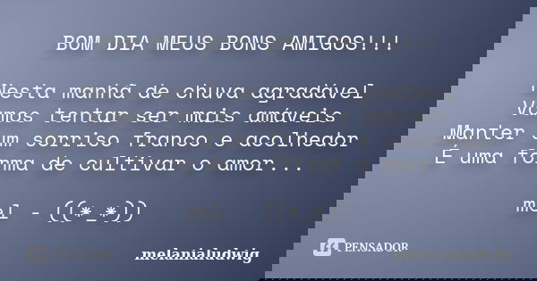 BOM DIA MEUS BONS AMIGOS!!! Nesta manhã de chuva agradável Vamos tentar ser mais amáveis Manter um sorriso franco e acolhedor É uma forma de cultivar o amor... ... Frase de melanialudwig.