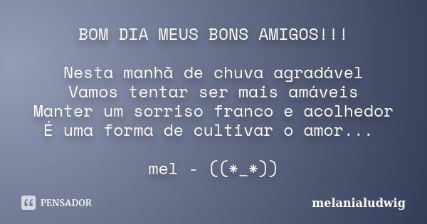 BOM DIA MEUS BONS AMIGOS!!! Nesta manhã de chuva agradável Vamos tentar ser mais amáveis Manter um sorriso franco e acolhedor É uma forma de cultivar o amor... ... Frase de melanialudwig.