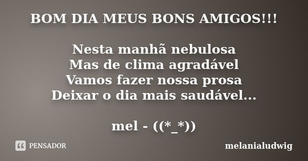 BOM DIA MEUS BONS AMIGOS!!! Nesta manhã nebulosa Mas de clima agradável Vamos fazer nossa prosa Deixar o dia mais saudável... mel - ((*_*))... Frase de melanialudwig.