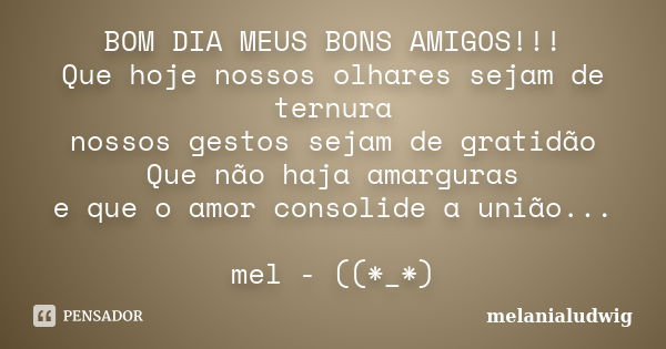 BOM DIA MEUS BONS AMIGOS!!! Que hoje nossos olhares sejam de ternura nossos gestos sejam de gratidão Que não haja amarguras e que o amor consolide a união... me... Frase de melanialudwig.