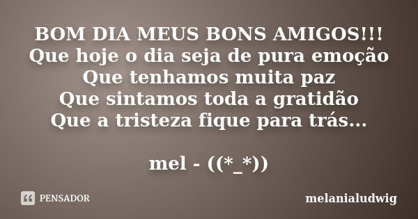 BOM DIA MEUS BONS AMIGOS!!! Que hoje o dia seja de pura emoção Que tenhamos muita paz Que sintamos toda a gratidão Que a tristeza fique para trás... mel - ((*_*... Frase de melanialudwig.