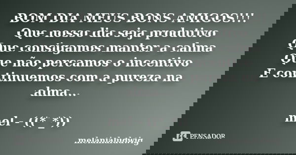 BOM DIA MEUS BONS AMIGOS!!! Que nosso dia seja produtivo Que consigamos manter a calma Que não percamos o incentivo E continuemos com a pureza na alma... mel - ... Frase de melanialudwig.