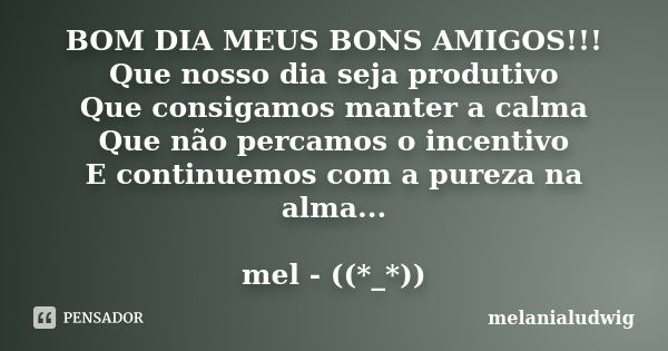 BOM DIA MEUS BONS AMIGOS!!! Que nosso dia seja produtivo Que consigamos manter a calma Que não percamos o incentivo E continuemos com a pureza na alma... mel - ... Frase de melanialudwig.