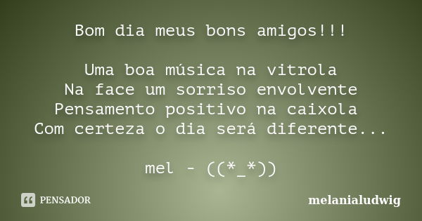 Bom dia meus bons amigos!!! Uma boa música na vitrola Na face um sorriso envolvente Pensamento positivo na caixola Com certeza o dia será diferente... mel - ((*... Frase de melanialudwig.