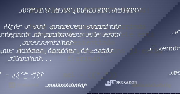BOM DIA MEUS QUERIDOS AMIGOS! Hoje o sol apareceu sorrindo A chegada da primavera ele está pressentindo E vendo que muitos jardins já estão florindo... mel - ((... Frase de melanialudwig.