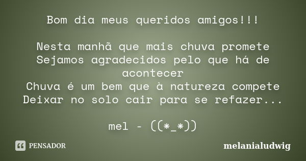 Bom dia meus queridos amigos!!! Nesta manhã que mais chuva promete Sejamos agradecidos pelo que há de acontecer Chuva é um bem que à natureza compete Deixar no ... Frase de melanialudwig.