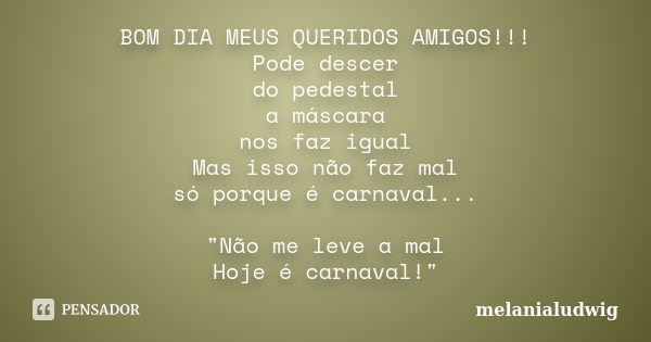 BOM DIA MEUS QUERIDOS AMIGOS!!! Pode descer do pedestal a máscara nos faz igual Mas isso não faz mal só porque é carnaval... "Não me leve a mal Hoje é carn... Frase de melanialudwig.