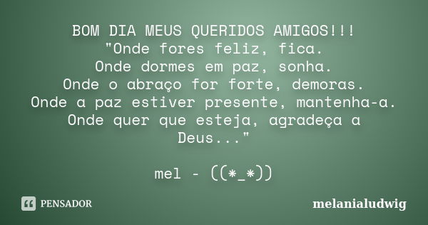 BOM DIA MEUS QUERIDOS AMIGOS!!! "Onde fores feliz, fica. Onde dormes em paz, sonha. Onde o abraço for forte, demoras. Onde a paz estiver presente, mantenha... Frase de melanialudwig.