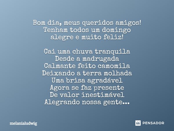 Bom dia, meus queridos amigos! Tenham todos um domingo alegre e muito feliz! Cai uma chuva tranquila Desde a madrugada Calmante feito camomila Deixando a terra ... Frase de melanialudwig.