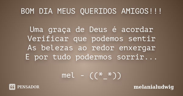 BOM DIA MEUS QUERIDOS AMIGOS!!! Uma graça de Deus é acordar Verificar que podemos sentir As belezas ao redor enxergar E por tudo podermos sorrir... mel - ((*_*)... Frase de melanialudwig.