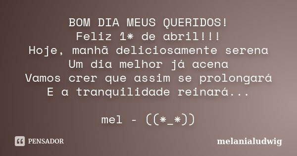 BOM DIA MEUS QUERIDOS! Feliz 1* de abril!!! Hoje, manhã deliciosamente serena Um dia melhor já acena Vamos crer que assim se prolongará E a tranquilidade reinar... Frase de melanialudwig.