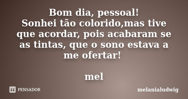 Bom dia, pessoal! Sonhei tão colorido,mas tive que acordar, pois acabaram se as tintas, que o sono estava a me ofertar! mel... Frase de melanialudwig.