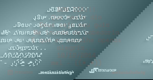 BOM DIA!!! Que neste dia Deus seja meu guia Me inunde de sabedoria E que eu espalhe apenas alegria... 10/12/2014 mel - ((*_*))... Frase de melanialudwig.