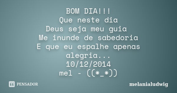 BOM DIA!!! Que neste dia Deus seja meu guia Me inunde de sabedoria E que eu espalhe apenas alegria... 10/12/2014 mel - ((*_*))... Frase de melanialudwig.