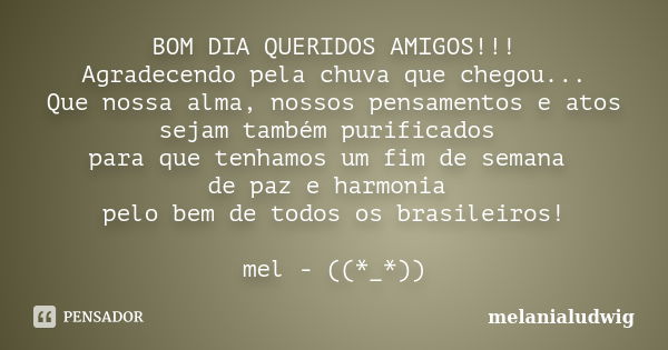 BOM DIA QUERIDOS AMIGOS!!! Agradecendo pela chuva que chegou... Que nossa alma, nossos pensamentos e atos sejam também purificados para que tenhamos um fim de s... Frase de melanialudwig.