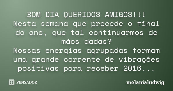 BOM DIA QUERIDOS AMIGOS!!! Nesta semana que precede o final do ano, que tal continuarmos de mãos dadas? Nossas energias agrupadas formam uma grande corrente de ... Frase de melanialudwig.