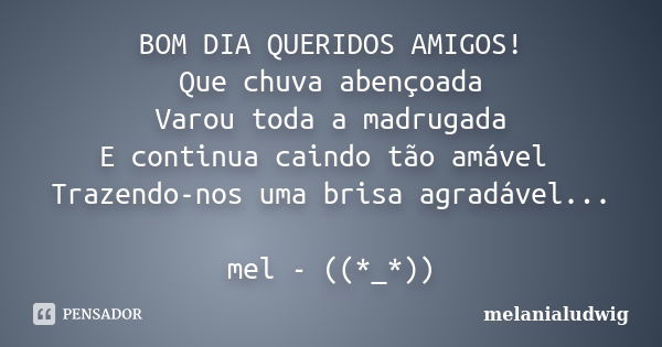 BOM DIA QUERIDOS AMIGOS! Que chuva abençoada Varou toda a madrugada E continua caindo tão amável Trazendo-nos uma brisa agradável... mel - ((*_*))... Frase de melanialudwig.