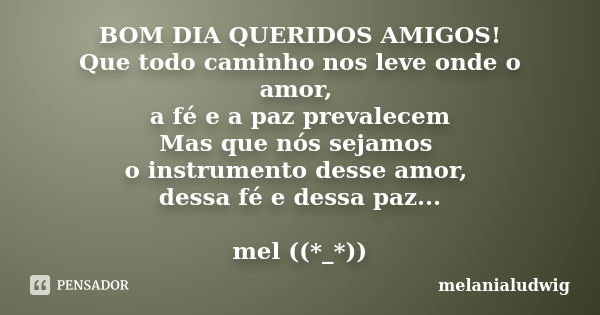 BOM DIA QUERIDOS AMIGOS! Que todo caminho nos leve onde o amor, a fé e a paz prevalecem Mas que nós sejamos o instrumento desse amor, dessa fé e dessa paz... me... Frase de melanialudwig.