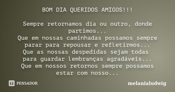 BOM DIA QUERIDOS AMIGOS!!! Sempre retornamos dia ou outro, donde partimos... Que em nossas caminhadas possamos sempre parar para repousar e refletirmos... Que a... Frase de melanialudwig.