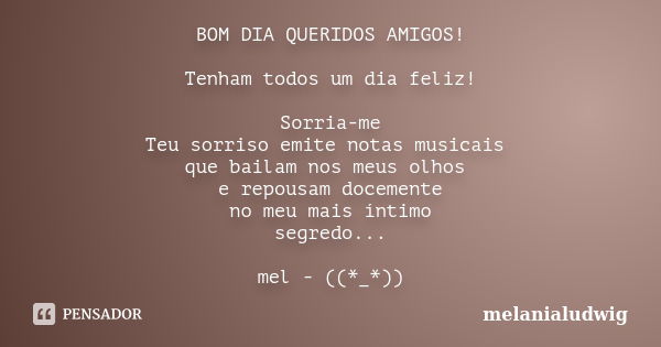 BOM DIA QUERIDOS AMIGOS! Tenham todos um dia feliz! Sorria-me Teu sorriso emite notas musicais que bailam nos meus olhos e repousam docemente no meu mais íntimo... Frase de melanialudwig.