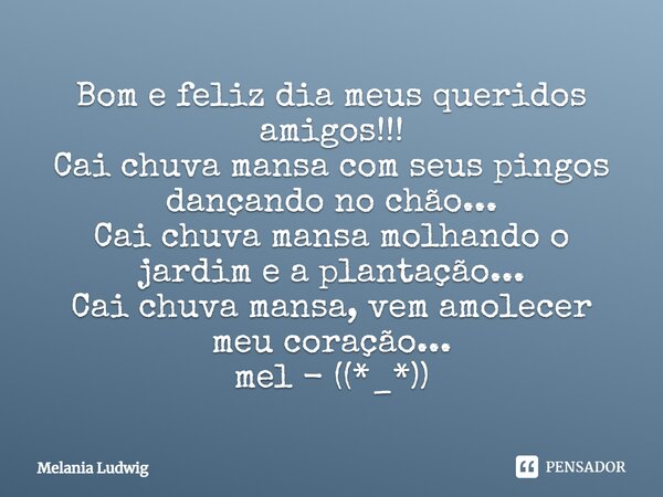 Bom e feliz dia meus queridos amigos!!! Cai chuva mansa com seus pingos dançando no chão... Cai chuva mansa molhando o jardim e a plantação... Cai chuva mansa, ... Frase de melania ludwig.