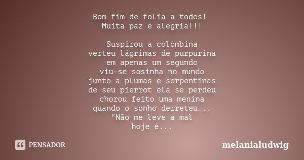 Bom fim de folia a todos! Muita paz e alegria!!! Suspirou a colombina verteu lágrimas de purpurina em apenas um segundo viu-se sosinha no mundo junto a plumas e... Frase de melanialudwig.