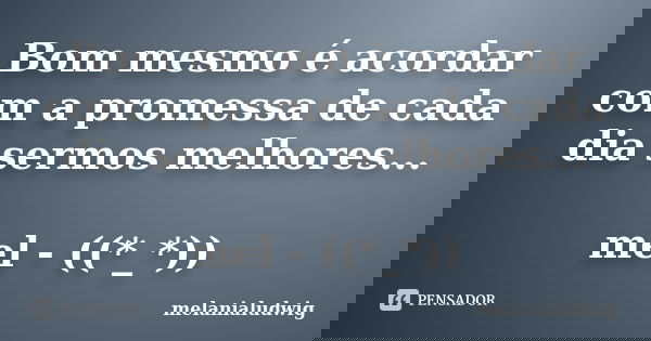 Bom mesmo é acordar com a promessa de cada dia sermos melhores... mel - ((*_*))... Frase de melanialudwig.