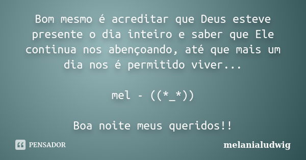 Bom mesmo é acreditar que Deus esteve presente o dia inteiro e saber que Ele continua nos abençoando, até que mais um dia nos é permitido viver... mel - ((*_*))... Frase de melanialudwig.