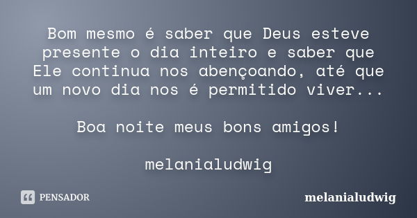 Bom mesmo é saber que Deus esteve presente o dia inteiro e saber que Ele continua nos abençoando, até que um novo dia nos é permitido viver... Boa noite meus bo... Frase de melanialudwig.