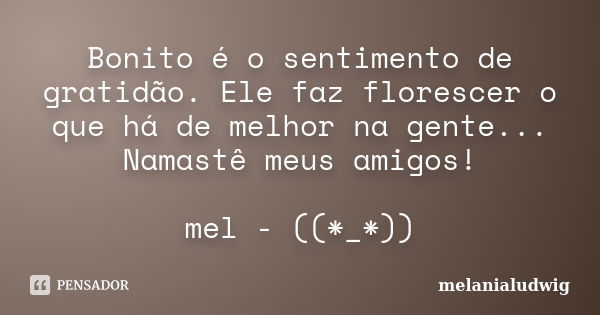 Bonito é o sentimento de gratidão. Ele faz florescer o que há de melhor na gente... Namastê meus amigos! mel - ((*_*))... Frase de melanialudwig.