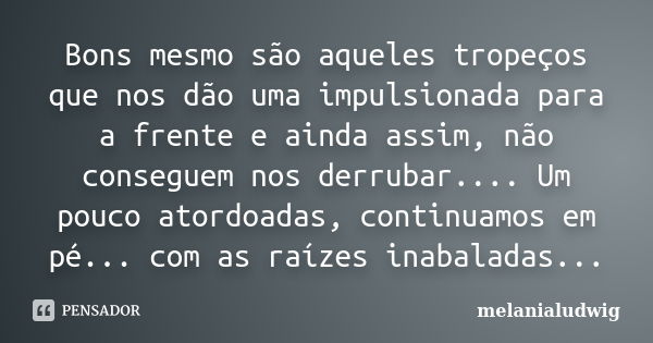 Bons mesmo são aqueles tropeços que nos dão uma impulsionada para a frente e ainda assim, não conseguem nos derrubar.... Um pouco atordoadas, continuamos em pé.... Frase de melanialudwig.